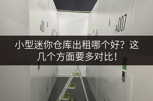 小型迷你仓库出租哪个好？这几个方面要多对比！