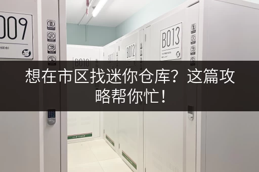 想在市区找迷你仓库？这篇攻略帮你忙！