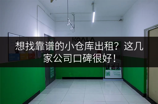 想找靠谱的小仓库出租？这几家公司口碑很好！
