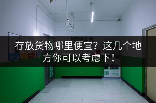 存放货物哪里便宜？这几个地方你可以考虑下！