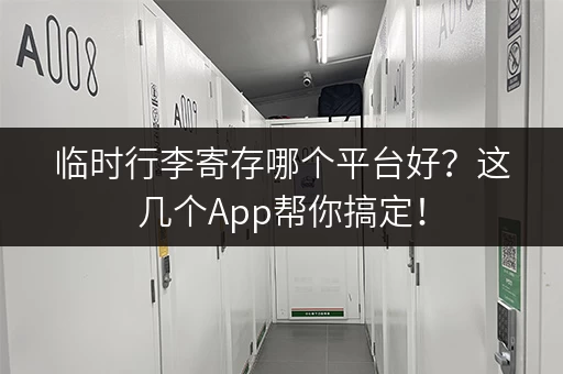 临时行李寄存哪个平台好？这几个App帮你搞定！
