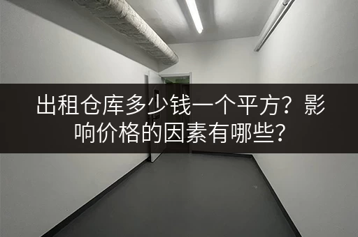 出租仓库多少钱一个平方？影响价格的因素有哪些？