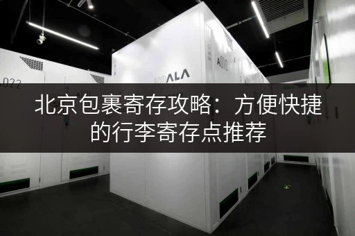 北京包裹寄存攻略：方便快捷的行李寄存点推荐