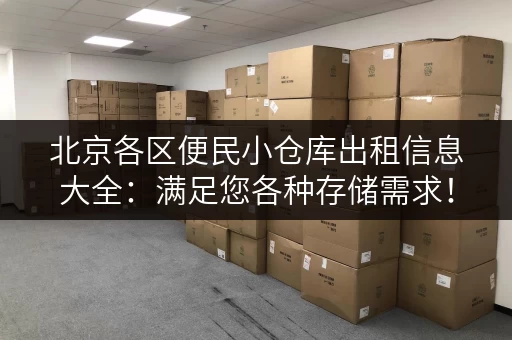 北京各区便民小仓库出租信息大全：满足您各种存储需求！