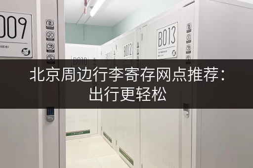 北京周边行李寄存网点推荐：出行更轻松