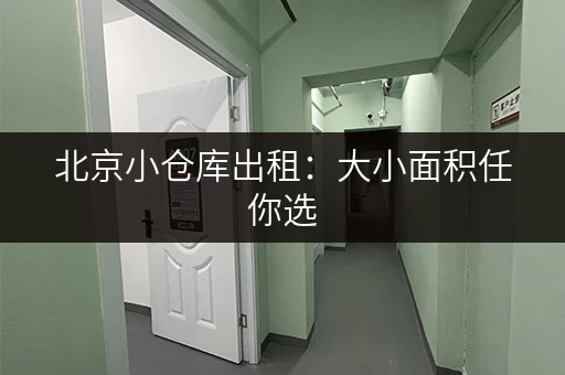 北京小仓库出租：大小面积任你选，价格透明更放心