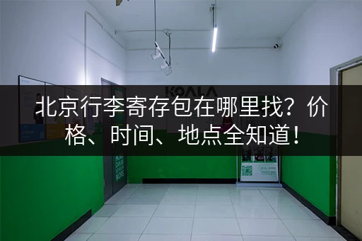 北京行李寄存包在哪里找？价格、时间、地点全知道！