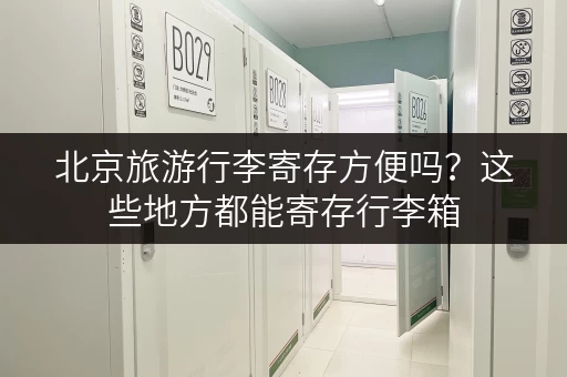 北京旅游行李寄存方便吗？这些地方都能寄存行李箱