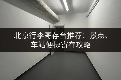 北京行李寄存台推荐：景点、车站便捷寄存攻略