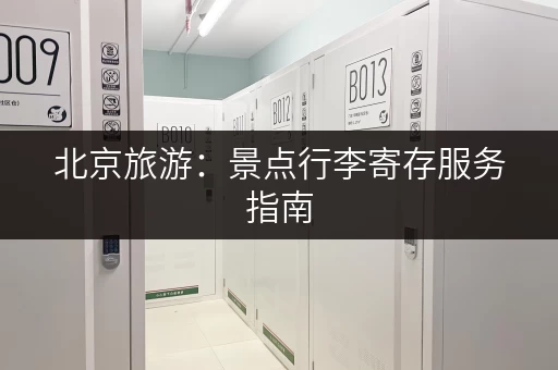北京旅游：景点行李寄存服务指南，帮你轻松游玩