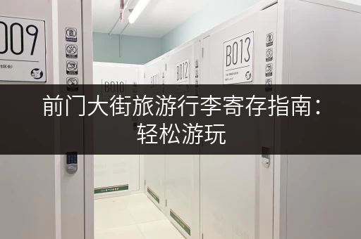 前门大街旅游行李寄存指南：轻松游玩，无需担心行李