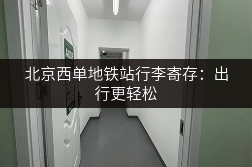 北京西单地铁站行李寄存：出行更轻松