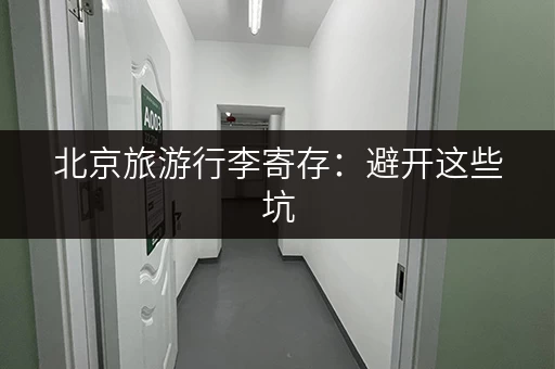 北京旅游行李寄存：避开这些坑，轻松玩转京城！