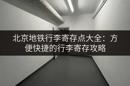 北京地铁行李寄存点大全：方便快捷的行李寄存攻略