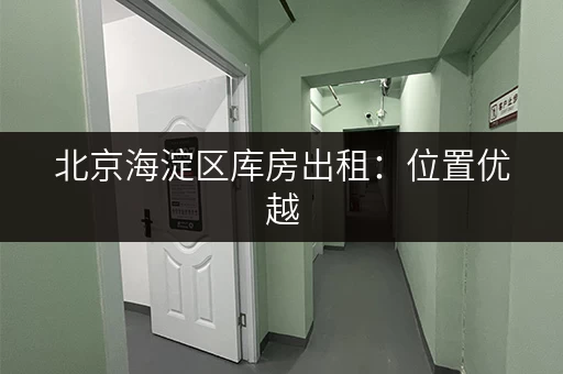 北京海淀区库房出租：位置优越，价格透明，服务周到