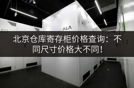 北京仓库寄存柜价格查询：不同尺寸价格大不同！