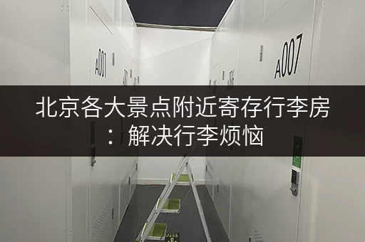 北京各大景点附近寄存行李房：解决行李烦恼，畅游北京名胜古迹！
