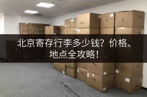 北京寄存行李多少钱？价格、地点全攻略！