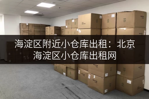 海淀区附近小仓库出租：北京海淀区小仓库出租网，安全可靠！