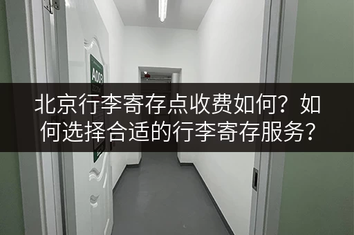 北京行李寄存点收费如何？如何选择合适的行李寄存服务？