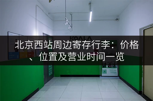 北京西站周边寄存行李：价格、位置及营业时间一览