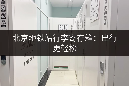 北京地铁站行李寄存箱：出行更轻松，解放双手，畅游北京！