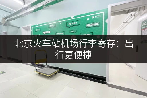 北京火车站机场行李寄存：出行更便捷，省心又省力