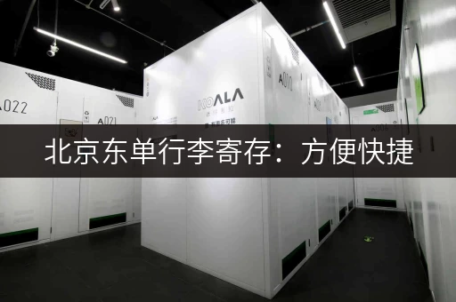 北京东单行李寄存：方便快捷，价格实惠！