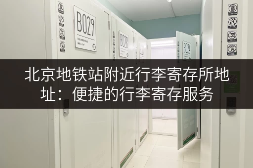 北京地铁站附近行李寄存所地址：便捷的行李寄存服务