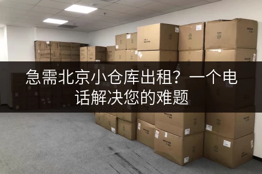 急需北京小仓库出租？一个电话解决您的难题