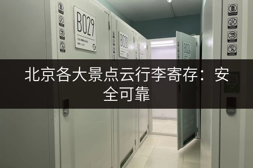 北京各大景点云行李寄存：安全可靠，价格实惠