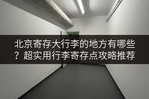 北京寄存大行李的地方有哪些？超实用行李寄存点攻略推荐