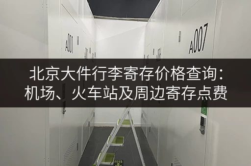 北京大件行李寄存价格查询：机场、火车站及周边寄存点费用对比