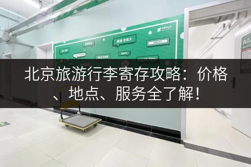 北京旅游行李寄存攻略：价格、地点、服务全了解！