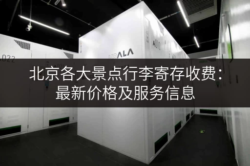 北京各大景点行李寄存收费：最新价格及服务信息