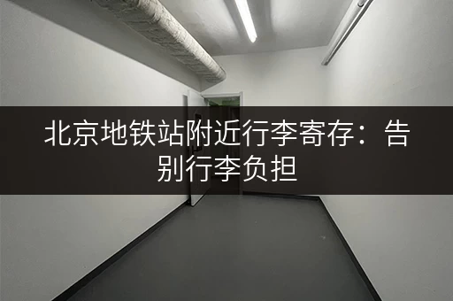 北京地铁站附近行李寄存：告别行李负担，畅游北京！