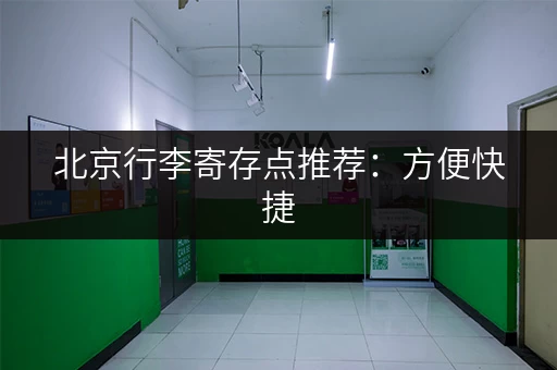 北京行李寄存点推荐：方便快捷，价格实惠