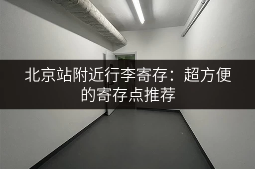 北京站附近行李寄存：超方便的寄存点推荐