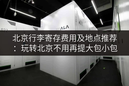 北京行李寄存费用及地点推荐：玩转北京不用再提大包小包