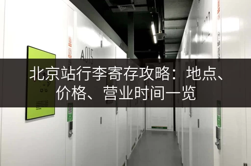 北京站行李寄存攻略：地点、价格、营业时间一览