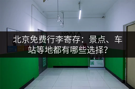 北京免费行李寄存：景点、车站等地都有哪些选择？