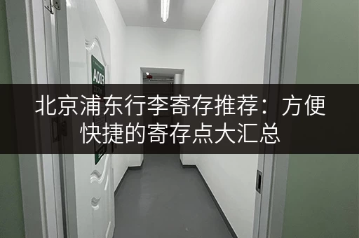 北京浦东行李寄存推荐：方便快捷的寄存点大汇总