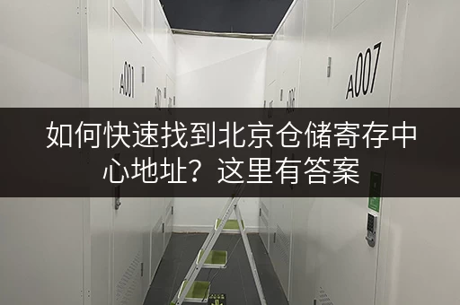 如何快速找到北京仓储寄存中心地址？这里有答案