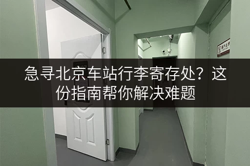 急寻北京车站行李寄存处？这份指南帮你解决难题