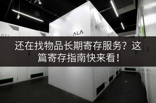 还在找物品长期寄存服务？这篇寄存指南快来看！