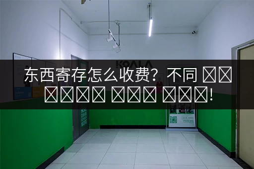 东西寄存怎么收费？不同 സ്ഥല따라 가격이 달라요!