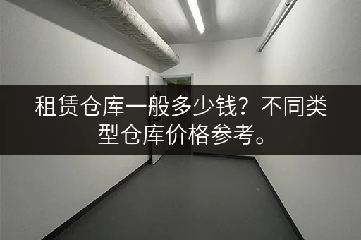 租赁仓库一般多少钱？不同类型仓库价格参考。