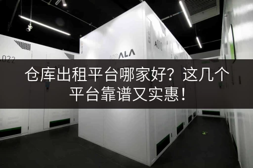 仓库出租平台哪家好？这几个平台靠谱又实惠！