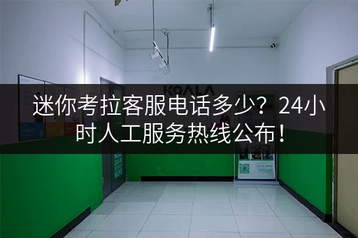 迷你考拉客服电话多少？24小时人工服务热线公布！