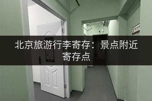 北京旅游行李寄存：景点附近寄存点，轻松游玩无后顾之忧！